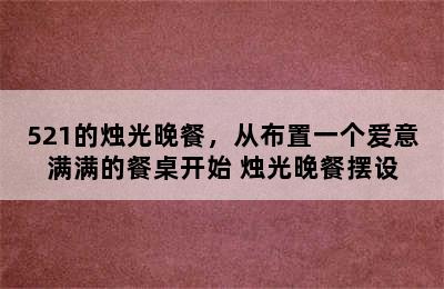 521的烛光晚餐，从布置一个爱意满满的餐桌开始 烛光晚餐摆设